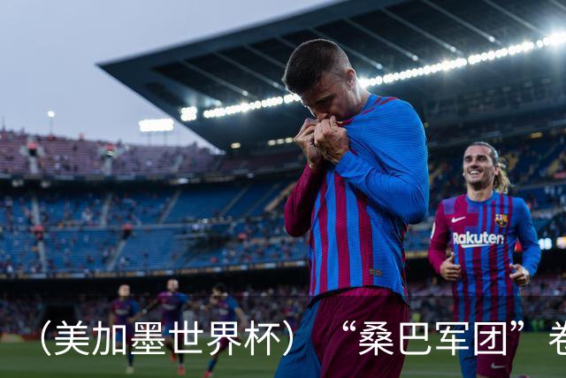 （美加墨世界杯）“桑巴军团”卷土重来，内马尔去哪了？